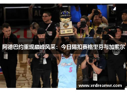 阿德巴约重现巅峰风采：今日隔扣赛格里芬与加索尔