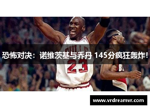 恐怖对决：诺维茨基与乔丹 145分疯狂轰炸！